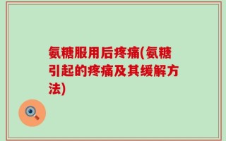氨糖服用后疼痛(氨糖引起的疼痛及其缓解方法)