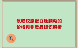 氨糖胶原蛋白肽颗粒的价格和非卖品标识解析