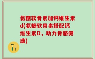 氨糖软骨素加钙维生素d(氨糖软骨素搭配钙维生素D，助力骨骼健康)