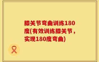 膝关节弯曲训练180度(有效训练膝关节，实现180度弯曲)