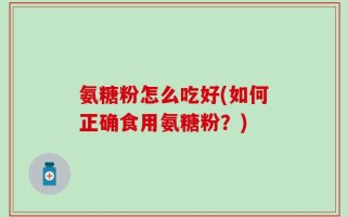 氨糖粉怎么吃好(如何正确食用氨糖粉？)