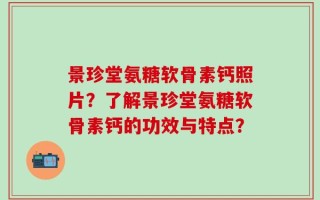 景珍堂氨糖软骨素钙照片？了解景珍堂氨糖软骨素钙的功效与特点？