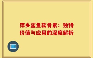 萍乡鲨鱼软骨素：独特价值与应用的深度解析