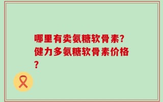 哪里有卖氨糖软骨素？健力多氨糖软骨素价格？