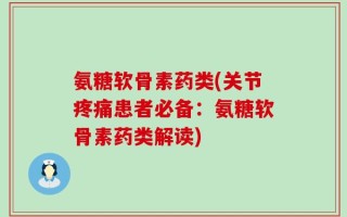 氨糖软骨素药类(关节疼痛患者必备：氨糖软骨素药类解读)
