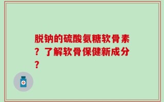 脱钠的硫酸氨糖软骨素？了解软骨保健新成分？