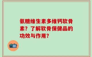 氨糖维生素多维钙软骨素？了解软骨保健品的功效与作用？