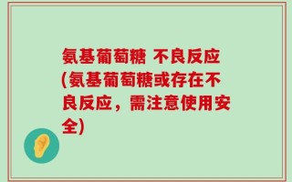 氨基葡萄糖 不良反应(氨基葡萄糖或存在不良反应，需注意使用安全)