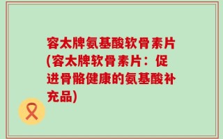 容太牌氨基酸软骨素片(容太牌软骨素片：促进骨骼健康的氨基酸补充品)