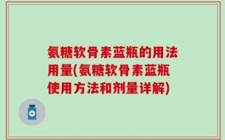氨糖软骨素蓝瓶的用法用量(氨糖软骨素蓝瓶使用方法和剂量详解)