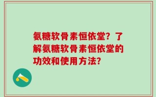 氨糖软骨素恒依堂？了解氨糖软骨素恒依堂的功效和使用方法？