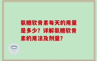 氨糖软骨素每天的用量是多少？详解氨糖软骨素的用法及剂量？