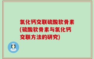 氯化钙交联硫酸软骨素(硫酸软骨素与氯化钙交联方法的研究)