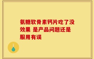 氨糖软骨素钙片吃了没效果 是产品问题还是服用有误
