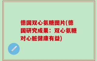 德国双心氨糖图片(德国研究成果：双心氨糖对心脏健康有益)