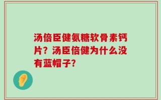 汤倍臣健氨糖软骨素钙片？汤臣倍健为什么没有蓝帽子？