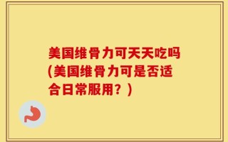 美国维骨力可天天吃吗(美国维骨力可是否适合日常服用？)