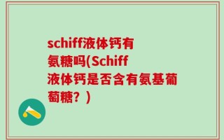 schiff液体钙有氨糖吗(Schiff液体钙是否含有氨基葡萄糖？)