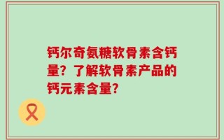 钙尔奇氨糖软骨素含钙量？了解软骨素产品的钙元素含量？