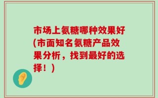 市场上氨糖哪种效果好(市面知名氨糖产品效果分析，找到最好的选择！)