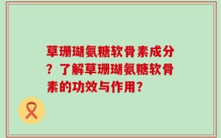 草珊瑚氨糖软骨素成分？了解草珊瑚氨糖软骨素的功效与作用？