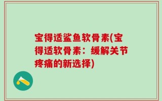 宝得适鲨鱼软骨素(宝得适软骨素：缓解关节疼痛的新选择)