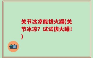 关节冰凉能拔火罐(关节冰凉？试试拔火罐！)