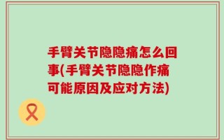 手臂关节隐隐痛怎么回事(手臂关节隐隐作痛可能原因及应对方法)