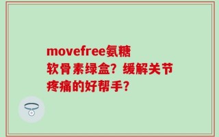 movefree氨糖软骨素绿盒？缓解关节疼痛的好帮手？