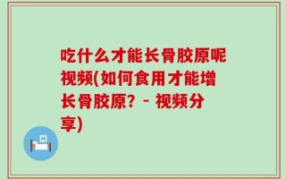 吃什么才能长骨胶原呢视频(如何食用才能增长骨胶原？- 视频分享)