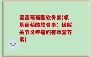 氨基葡萄酸软骨素(氨基葡萄酸软骨素：缓解关节炎疼痛的有效营养素)
