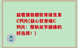 益君健氨糖软骨维生素C钙片(益心软骨维C钙片：帮助关节健康的好选择！)
