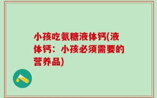 小孩吃氨糖液体钙(液体钙：小孩必须需要的营养品)