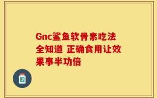 Gnc鲨鱼软骨素吃法全知道 正确食用让效果事半功倍
