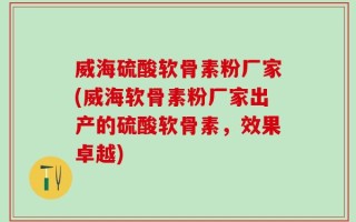威海硫酸软骨素粉厂家(威海软骨素粉厂家出产的硫酸软骨素，效果卓越)