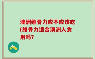 澳洲维骨力应不应该吃(维骨力适合澳洲人食用吗？