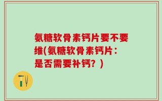 氨糖软骨素钙片要不要维(氨糖软骨素钙片：是否需要补钙？)