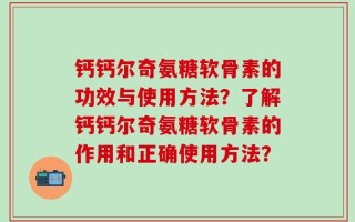 钙钙尔奇氨糖软骨素的功效与使用方法？了解钙钙尔奇氨糖软骨素的作用和正确使用方法？