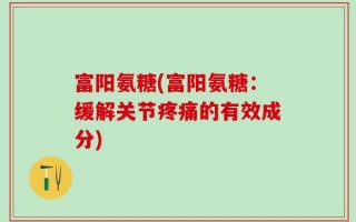 富阳氨糖(富阳氨糖：缓解关节疼痛的有效成分)