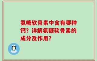 氨糖软骨素中含有哪种钙？详解氨糖软骨素的成分及作用？