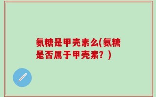氨糖是甲壳素么(氨糖是否属于甲壳素？)