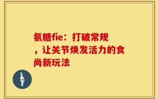 氨糖fie：打破常规，让关节焕发活力的食尚新玩法