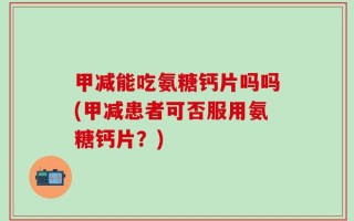 甲减能吃氨糖钙片吗吗(甲减患者可否服用氨糖钙片？)