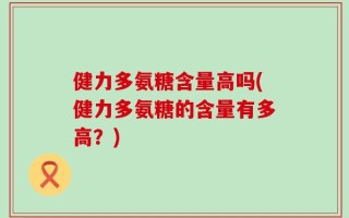 健力多氨糖含量高吗(健力多氨糖的含量有多高？)