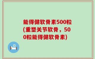 能得健软骨素500粒(重塑关节软骨，500粒能得健软骨素)