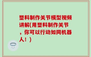 塑料制作关节模型视频讲解(用塑料制作关节，你可以行动如同机器人！)