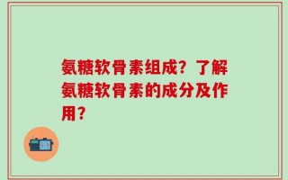 氨糖软骨素组成？了解氨糖软骨素的成分及作用？