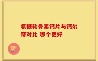 氨糖软骨素钙片与钙尔奇对比 哪个更好