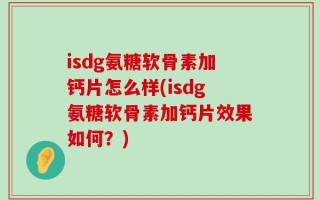 isdg氨糖软骨素加钙片怎么样(isdg氨糖软骨素加钙片效果如何？)