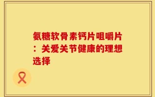 氨糖软骨素钙片咀嚼片：关爱关节健康的理想选择